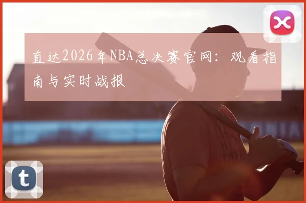 直达2026年NBA总决赛官网:观看指南与实时战报