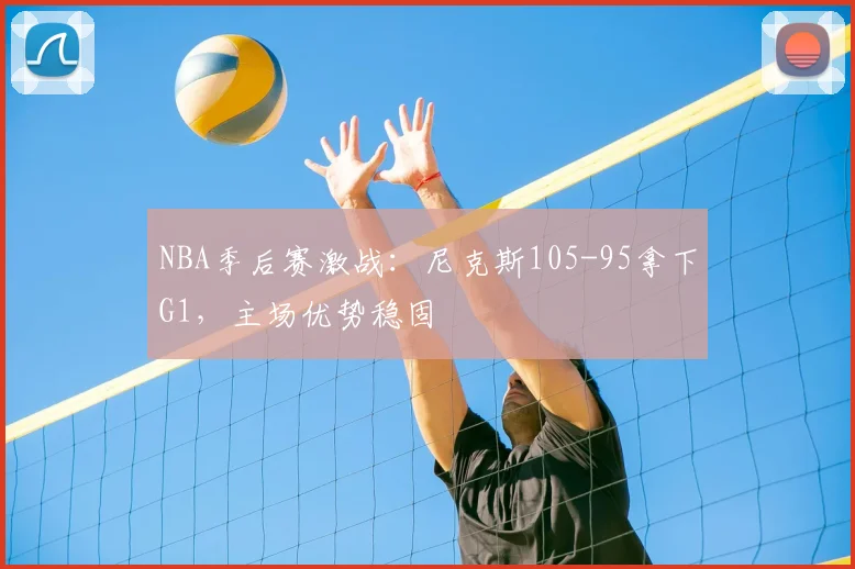 NBA季后赛激战：尼克斯105-95拿下G1，主场优势稳固