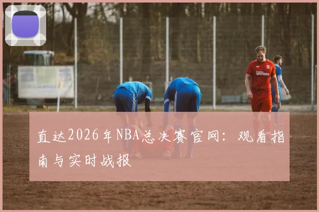 直达2026年NBA总决赛官网:观看指南与实时战报