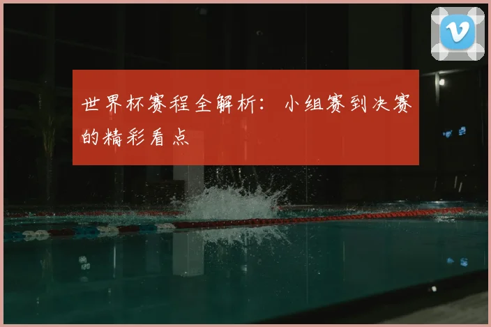 世界杯赛程全解析:小组赛到决赛的精彩看点