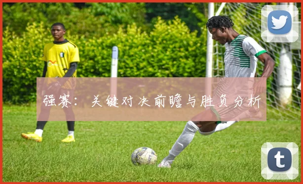 强赛:关键对决前瞻与胜负分析