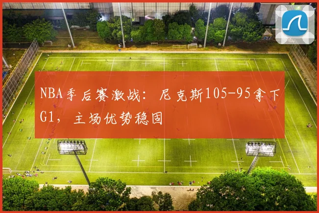 NBA季后赛激战：尼克斯105-95拿下G1，主场优势稳固