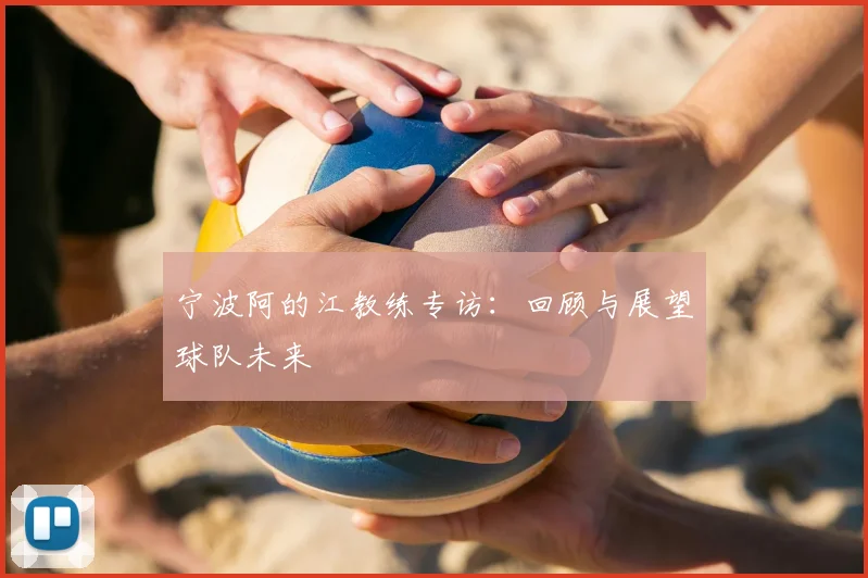 宁波阿的江教练专访：回顾与展望球队未来