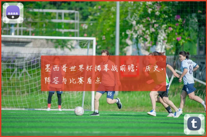 墨西哥世界杯揭幕战前瞻:历史、阵容与比赛看点