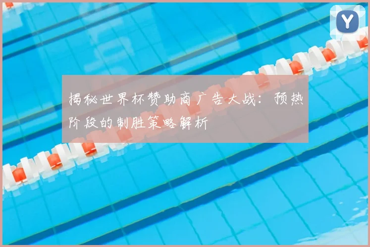 揭秘世界杯赞助商广告大战:预热阶段的制胜策略解析