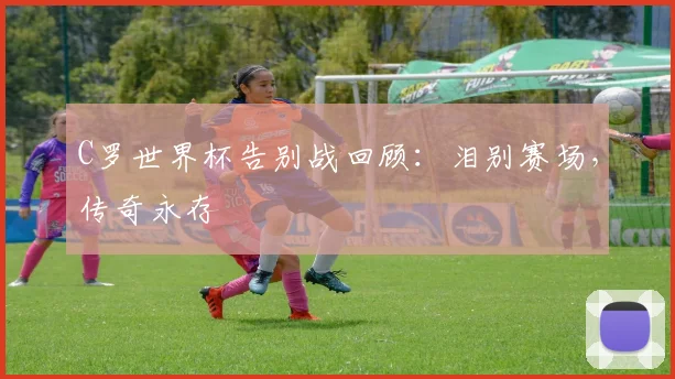 C罗世界杯告别战回顾：泪别赛场，传奇永存
