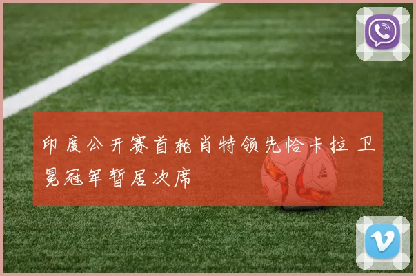 印度公开赛首轮肖特领先恰卡拉 卫冕冠军暂居次席