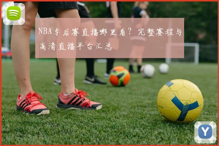 NBA季后赛直播哪里看?完整赛程与高清直播平台汇总
