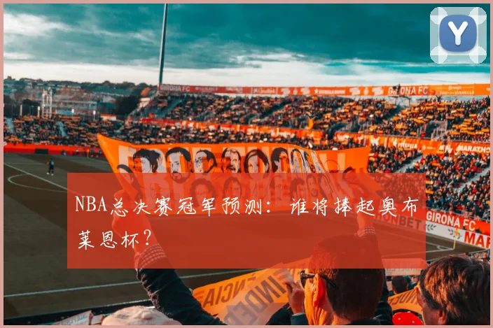NBA总决赛冠军预测:谁将捧起奥布莱恩杯?