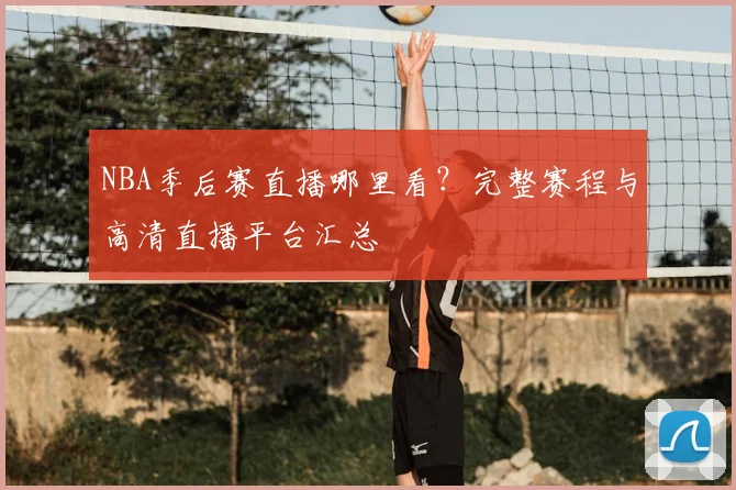 NBA季后赛直播哪里看?完整赛程与高清直播平台汇总
