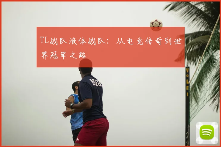 TL战队液体战队：从电竞传奇到世界冠军之路