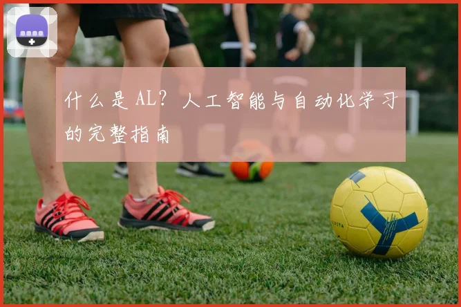 什么是 AL？人工智能与自动化学习的完整指南
