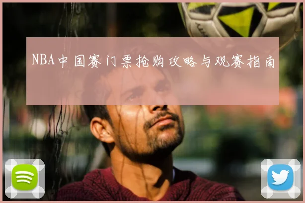 NBA中国赛门票抢购攻略与观赛指南