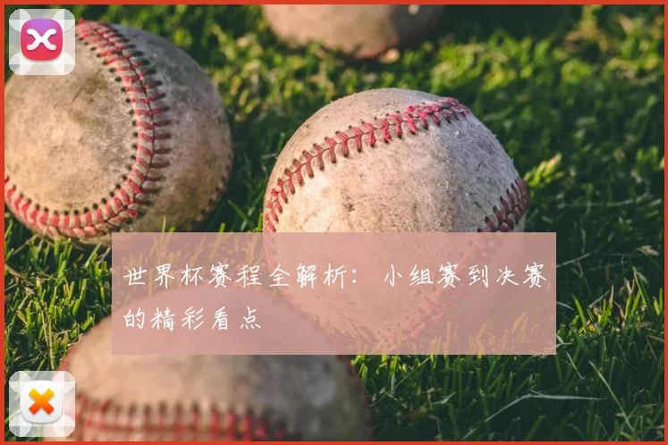 世界杯赛程全解析:小组赛到决赛的精彩看点