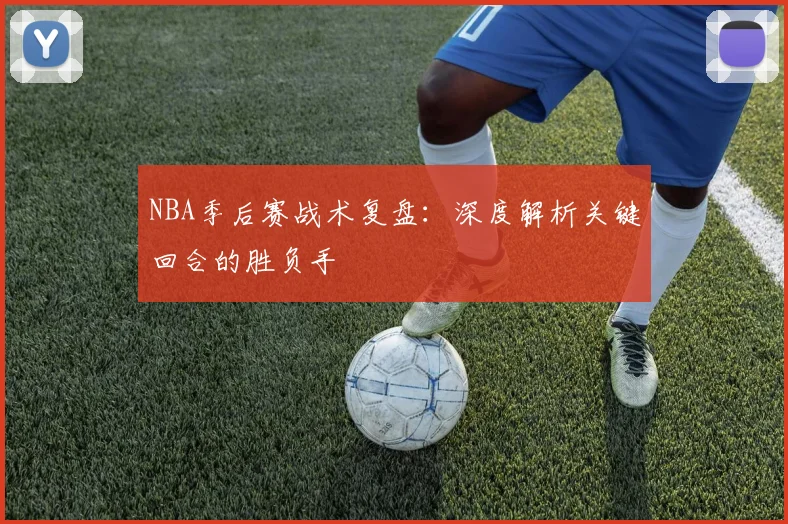 NBA季后赛战术复盘：深度解析关键回合的胜负手