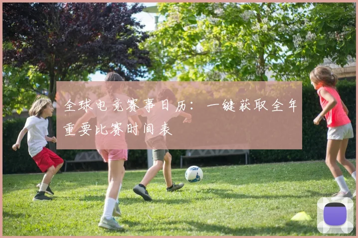 全球电竞赛事日历:一键获取全年重要比赛时间表