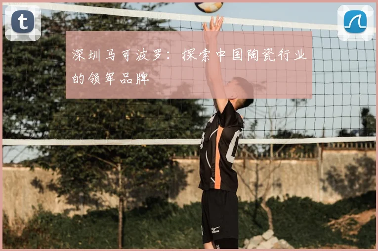 深圳马可波罗：探索中国陶瓷行业的领军品牌