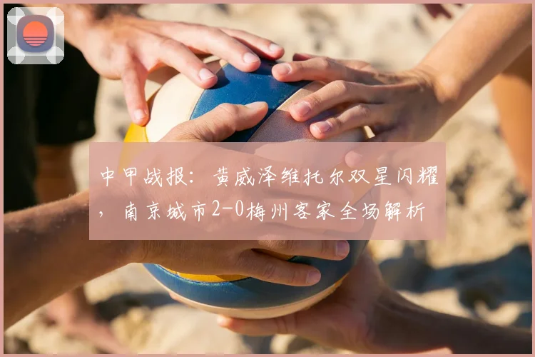 中甲战报:黄威泽维托尔双星闪耀,南京城市2-0梅州客家全场解析
