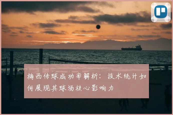 梅西传球成功率解析:技术统计如何展现其球场核心影响力