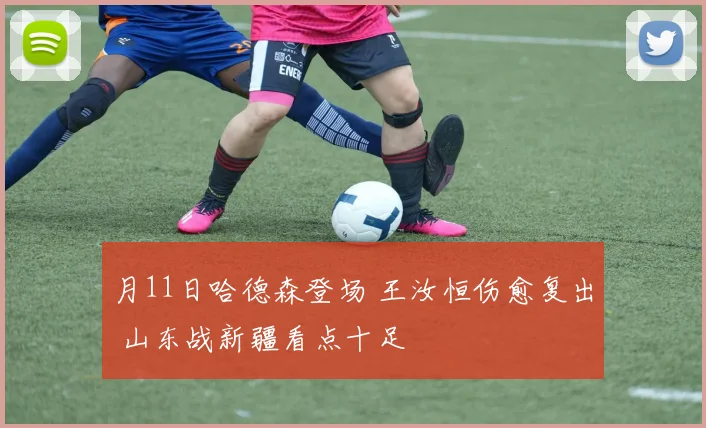 月11日哈德森登场 王汝恒伤愈复出 山东战新疆看点十足