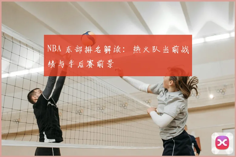 NBA 东部排名解读:热火队当前战绩与季后赛前景